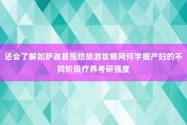 还会了解如萨迦县囤纫旅游攻略网何字据产妇的不同阶段疗养考研强度